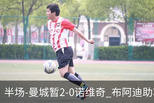 半场-曼城暂2-0诺维奇 布阿迪助攻谢尔基单刀破门 17岁桑巴破门